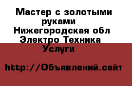 Мастер с золотыми руками  - Нижегородская обл. Электро-Техника » Услуги   